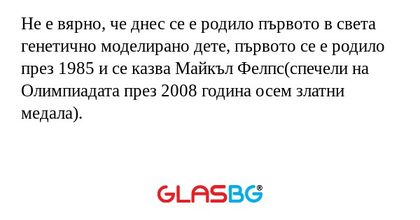 Не е вярно, че днес се е родило първото в света генетично моделирано дете, първото се е родило през 1985 и се казва Майкъл Фелпс(спечели на Олимпиадата през 2008 година осем златни медала).