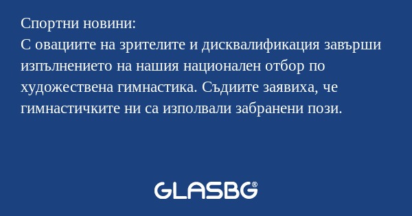 Спортни новини:
С овациите на зрителите и дисквалификация завърши изпълнението на нашия национален отбор по художествена гимнастика. Съдиите заявиха, че гимнастичките ни са изполвали забранени пози.