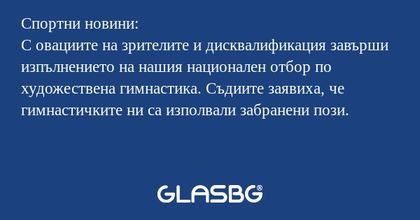 Спортни новини:
С овациите на зрителите и дисквалификация завърши изпълнението на нашия национален отбор по художествена гимнастика. Съдиите заявиха, че гимнастичките ни са изполвали забранени пози.