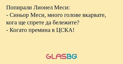 Попирали Лионел Меси:
- Синьор Меси, много голове вкарвате, кога ще спрете да бележите?
- Когато премина в ЦСКА!