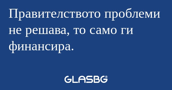 Правителството проблеми не решава...