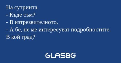 На сутринта. - Къде съм? - В изтрезвителното...