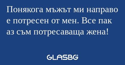 Понякога мъжът ми направо е потресен...