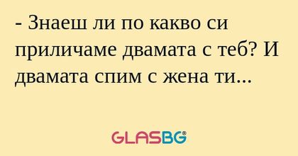 Знаеш ли по какво си приличаме...