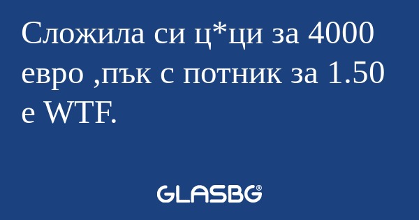 Сложила си ц*ци за 4000 евро ,пък...
