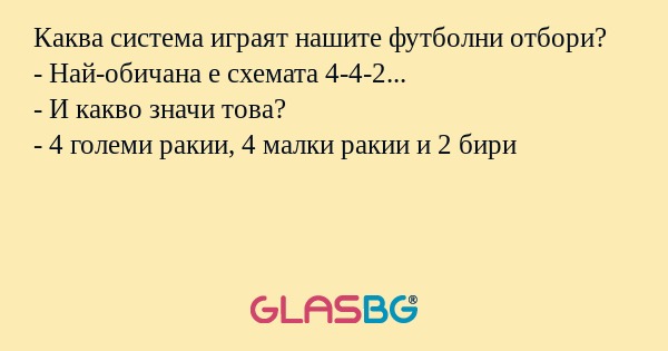 Каква система играят нашите футболни отбори?
- Най-обичана е схемата 4-4-2...
- И какво значи това?
- 4 големи ракии, 4 малки ракии и 2 бири
