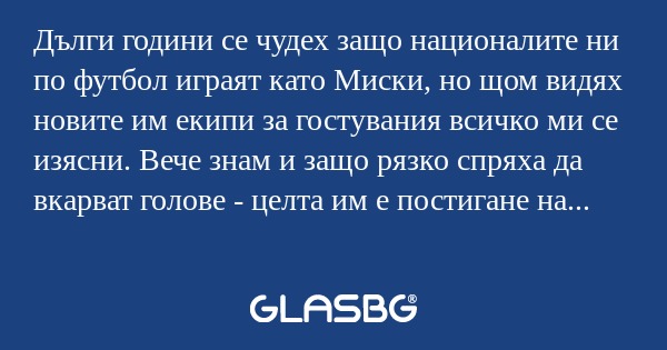 Дълги години се чудех защо националите ни по футбол играят като Миски, но щом видях новите им екипи за гостувания всичко ми се изясни. Вече знам и защо рязко спряха да вкарват голове - целта им е постигане на мир в света и затова не атакуват противни