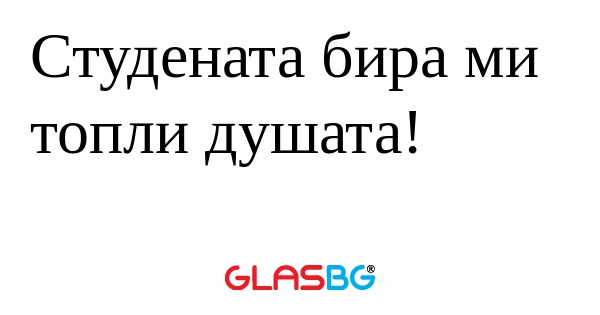 Студената бира ми топли душата...