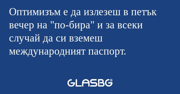 Оптимизъм е да излезеш в петък...