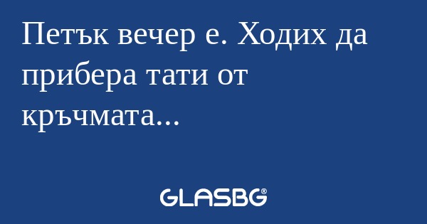 Петък вечер е. Ходих да прибера...