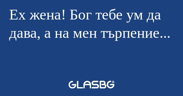Ех жена! Бог тебе ум да дава, а...