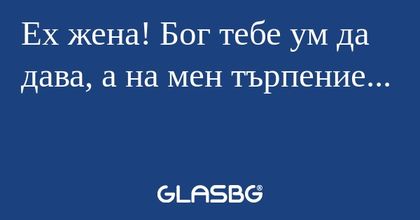 Ех жена! Бог тебе ум да дава, а...
