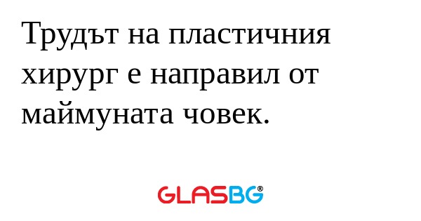 Трудът на пластичния хирург е направил...
