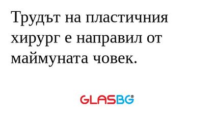 Трудът на пластичния хирург е направил...