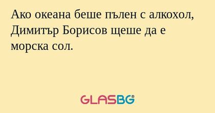 Ако океана беше пълен с алкохол, Димитър Борисов щеше да е морска сол.