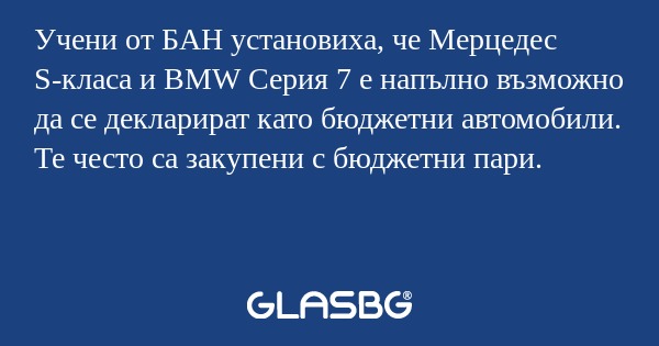 Учени от БАН установиха, че Мерцедес S-класа и BMW Серия 7 е напълно възможно да се декларират като бюджетни автомобили. Те често са закупени с бюджетни пари.