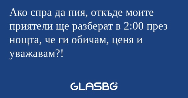 Ако спра да пия, откъде моите приятели...