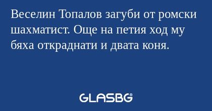 Веселин Топалов загуби от ромски шахматист. Още на петия ход му бяха откраднати и двата коня.