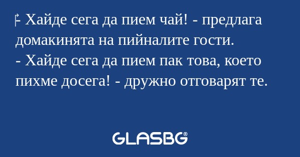 Хайде сега да пием чай! - предлага...