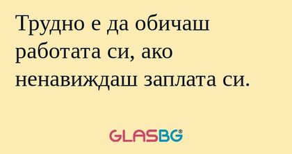 Трудно е да обичаш работата си...