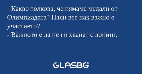 - Какво толкова, че нямаме медали от Олимпиадата? Нали все пак важно е участието?
- Важното е да не ги хванат с допинг.