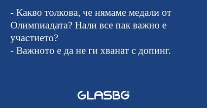 - Какво толкова, че нямаме медали от Олимпиадата? Нали все пак важно е участието?
- Важното е да не ги хванат с допинг.