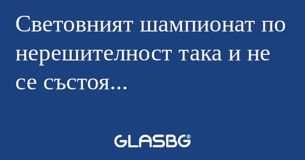 Световният шампионат по нерешителност...