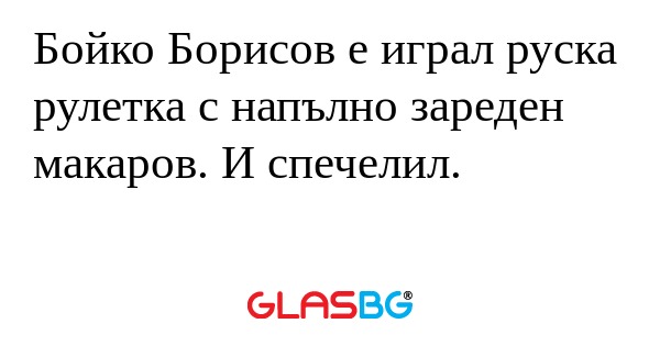 Бойко Борисов е играл руска рулетка...