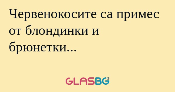 Червенокосите са примес от блондинки...