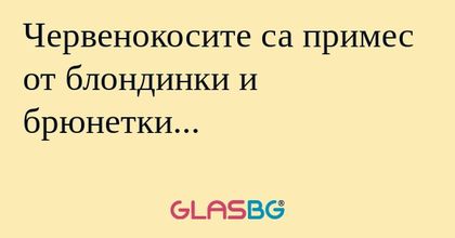 Червенокосите са примес от блондинки...
