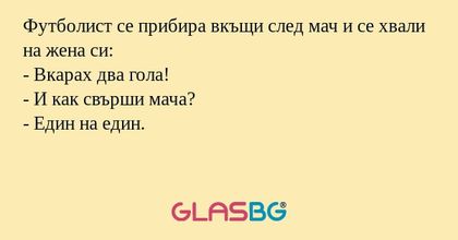 Футболист се прибира вкъщи след мач и се хвали на жена си:
- Вкарах два гола!
- И как свърши мача?
- Един на един.