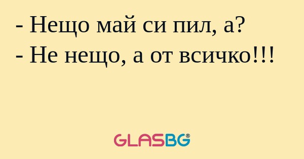 Нещо май си пил, а? - Не нещо...