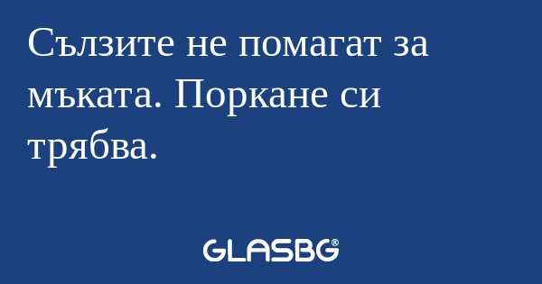Сълзите не помагат за мъката. Поркане...