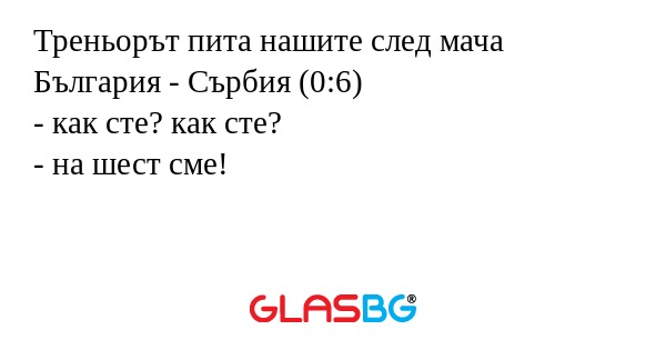 Треньорът пита нашите след мача България - Сърбия (0:6)
- как сте? как сте?
- на шест сме!