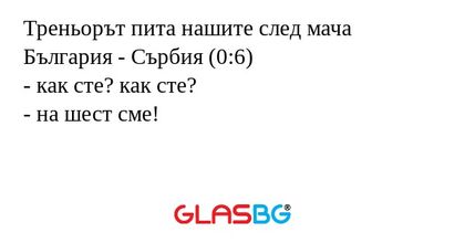 Треньорът пита нашите след мача България - Сърбия (0:6)
- как сте? как сте?
- на шест сме!