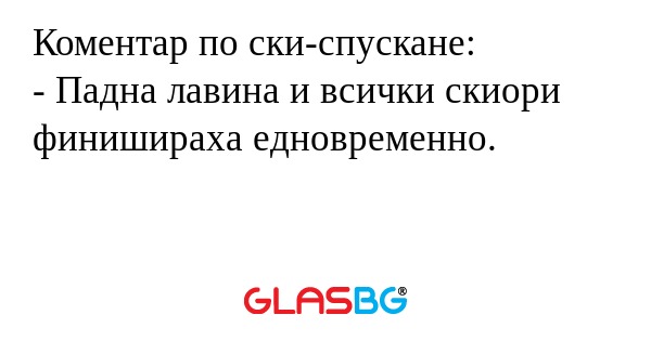 Коментар по ски-спускане:
- Падна лавина и всички скиори финишираха едновременно.