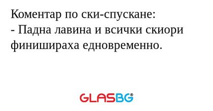 Коментар по ски-спускане:
- Падна лавина и всички скиори финишираха едновременно.