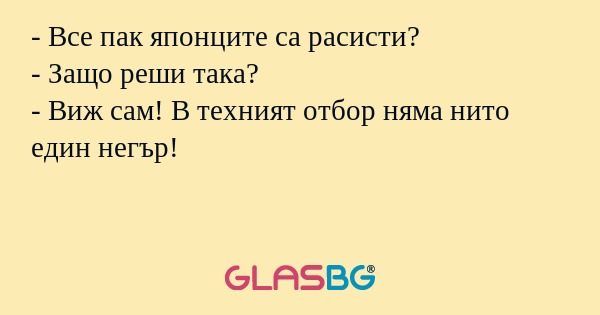 - Все пак японците са расисти?
- Защо реши така?
- Виж сам! В техният отбор няма нито един негър!