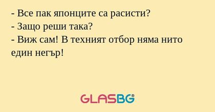 - Все пак японците са расисти?
- Защо реши така?
- Виж сам! В техният отбор няма нито един негър!