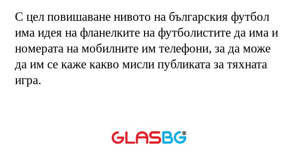 С цел повишаване нивото на българския футбол има идея на фланелките на футболистите да има и номерата на мобилните им телефони, за да може да им се каже какво мисли публиката за тяхната игра.