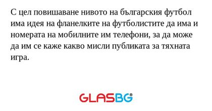 С цел повишаване нивото на българския футбол има идея на фланелките на футболистите да има и номерата на мобилните им телефони, за да може да им се каже какво мисли публиката за тяхната игра.