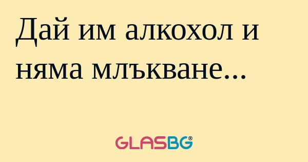 Дай им алкохол и няма млъкване...