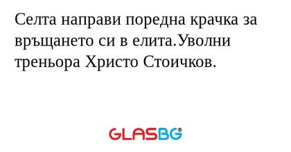 Селта направи поредна крачка за връщането си в елита.Уволни треньора Христо Стоичков.