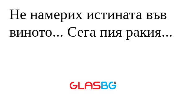 Не намерих истината във виното...
