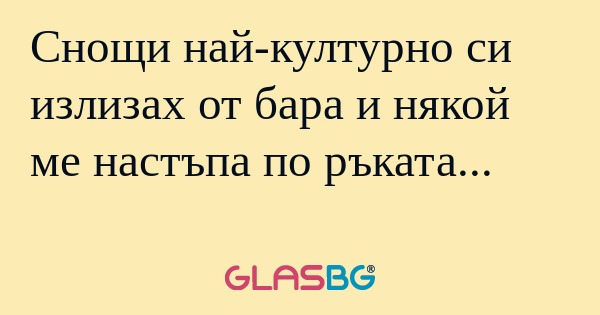 Снощи най-културно си излизах от...
