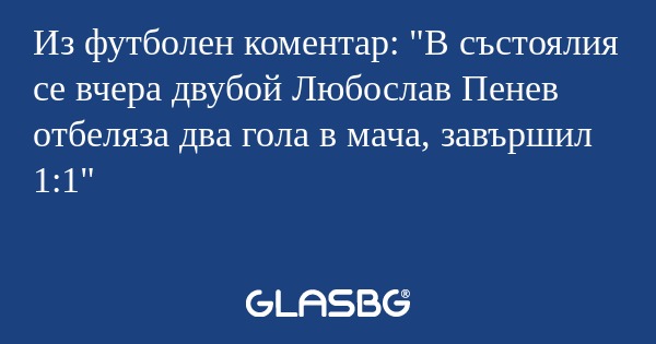Из футболен коментар: "В състоялия...
