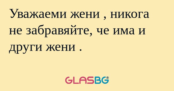 Уважаеми жени , никога не забравяйте...