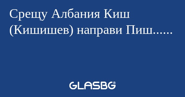 Срещу Албания Киш (Кишишев) направи Пиш......