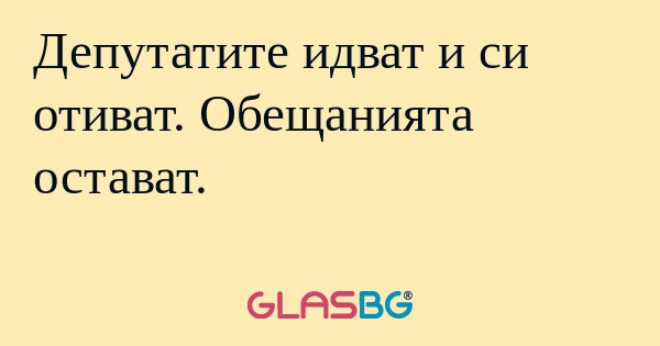 Депутатите идват и си отиват. Обещанията...