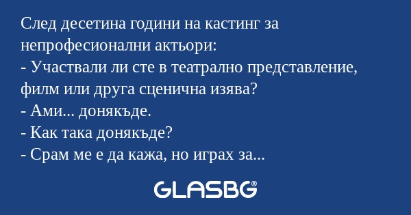 След десетина години на кастинг за непрофесионални актьори:
- Участвали ли сте в театрално представление, филм или друга сценична изява?
- Ами... донякъде.
- Как така донякъде?
- Срам ме е да кажа, но играх за "Лудогорец" през 2015-та годин